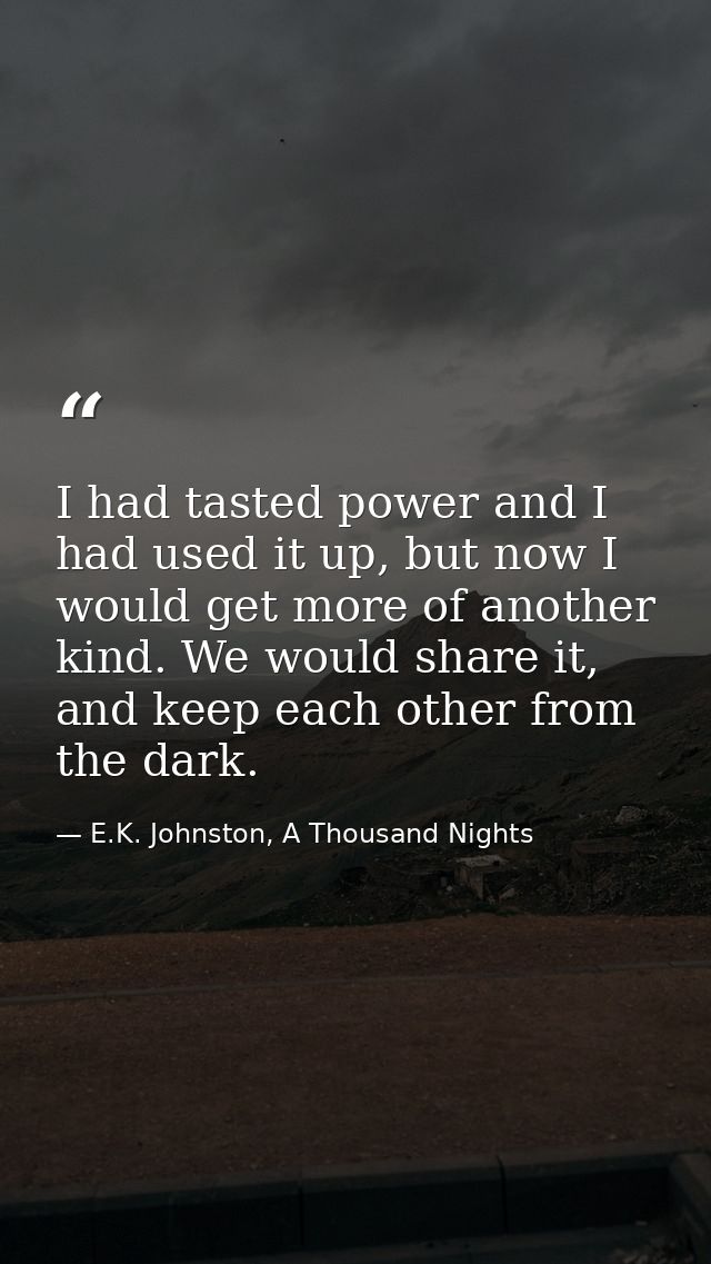 I had tasted power and I had used it up, but now I would get more of another kind. We would share it, and keep each othe — E.K. Johnston, A Thousand Nights