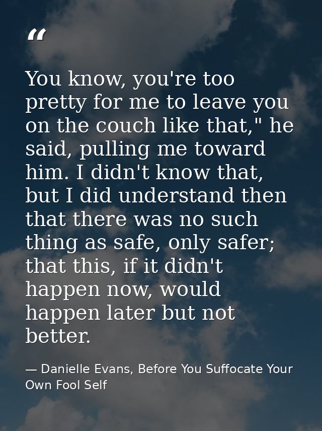 You know, you're too pretty for me to leave you on the couch like that," he said, pulling me toward him. I didn't know t — Danielle Evans, Before You Suffocate Your Own Fool Self