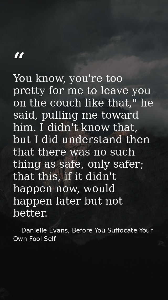You know, you're too pretty for me to leave you on the couch like that," he said, pulling me toward him. I didn't know t — Danielle Evans, Before You Suffocate Your Own Fool Self