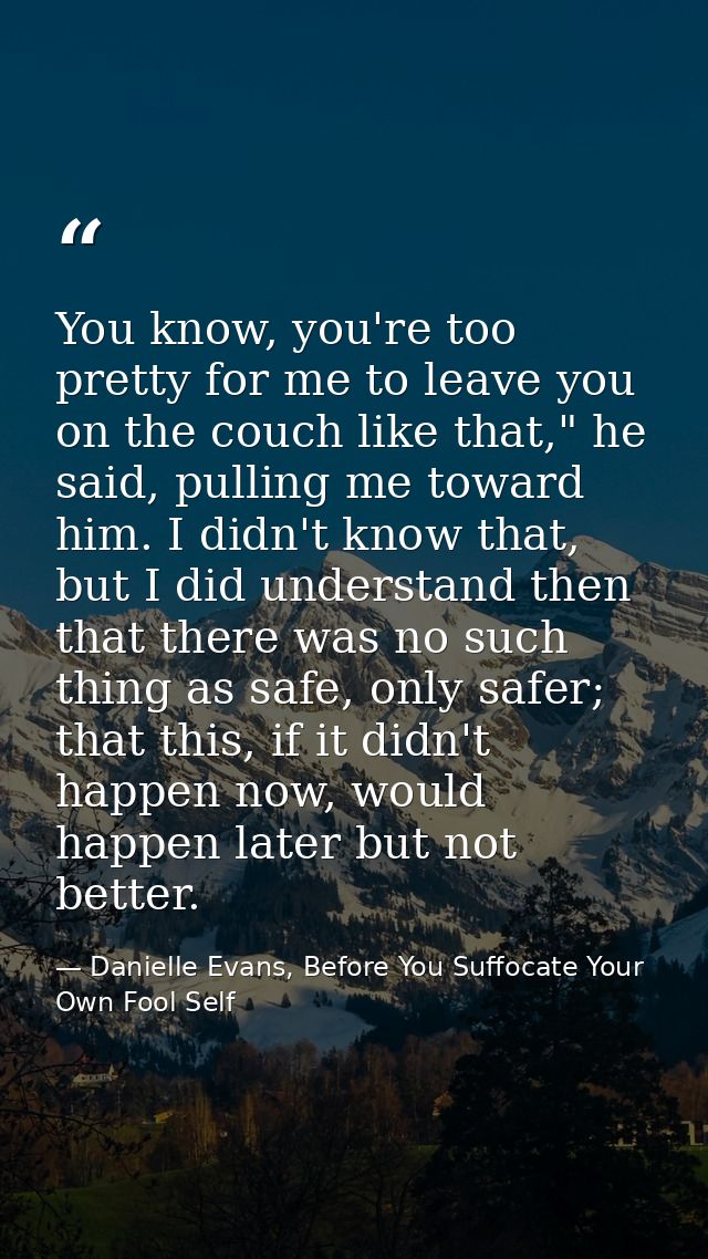 You know, you're too pretty for me to leave you on the couch like that," he said, pulling me toward him. I didn't know t — Danielle Evans, Before You Suffocate Your Own Fool Self