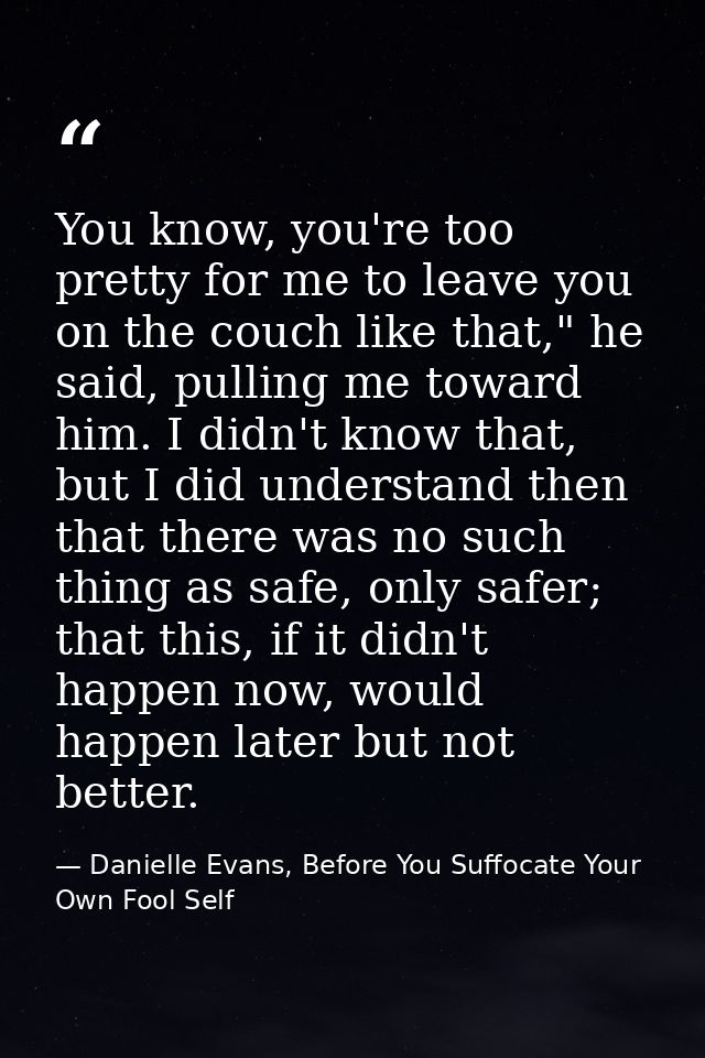 You know, you're too pretty for me to leave you on the couch like that," he said, pulling me toward him. I didn't know t — Danielle Evans, Before You Suffocate Your Own Fool Self