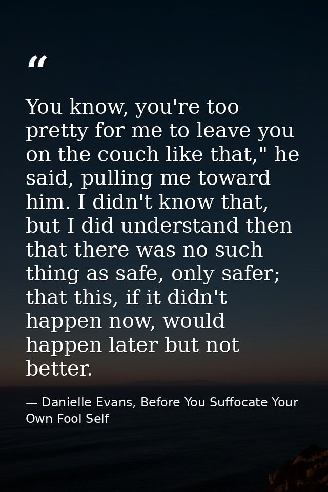You know, you're too pretty for me to leave you on the couch like that," he said, pulling me toward him. I didn't know t — Danielle Evans, Before You Suffocate Your Own Fool Self