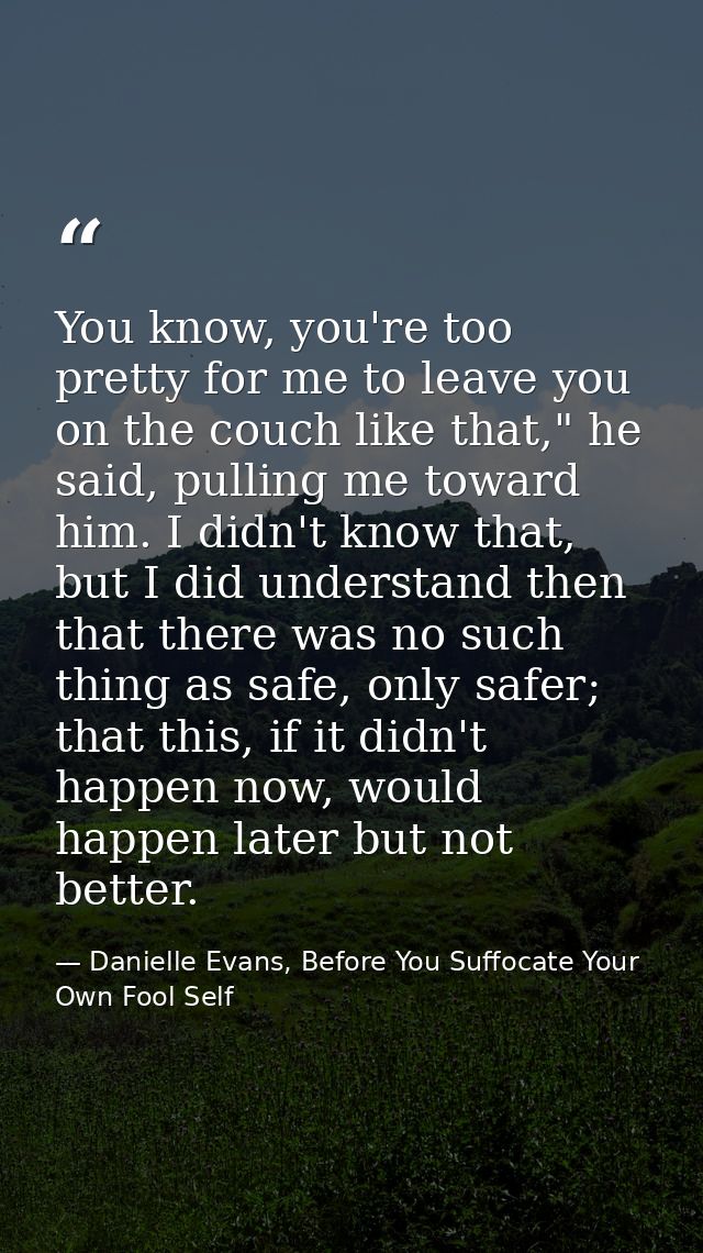 You know, you're too pretty for me to leave you on the couch like that," he said, pulling me toward him. I didn't know t — Danielle Evans, Before You Suffocate Your Own Fool Self