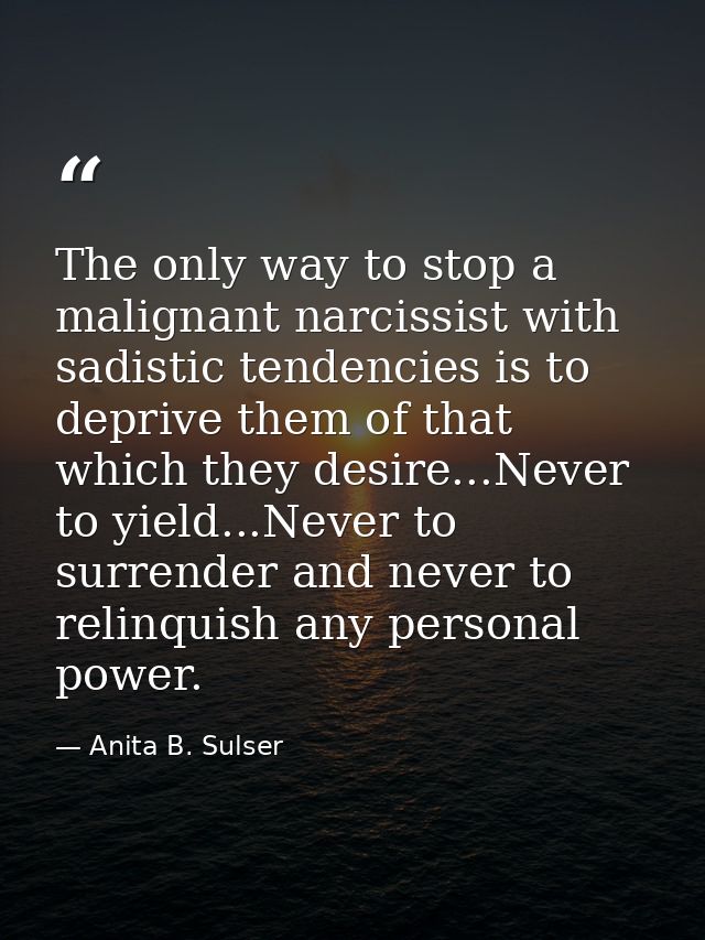 The only way to stop a malignant narcissist with sadistic tendencies is to deprive them of that which they desire...Neve — Anita B. Sulser