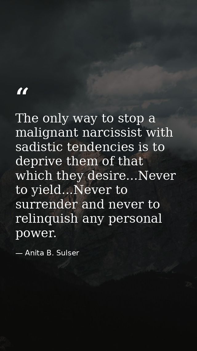 The only way to stop a malignant narcissist with sadistic tendencies is to deprive them of that which they desire...Neve — Anita B. Sulser