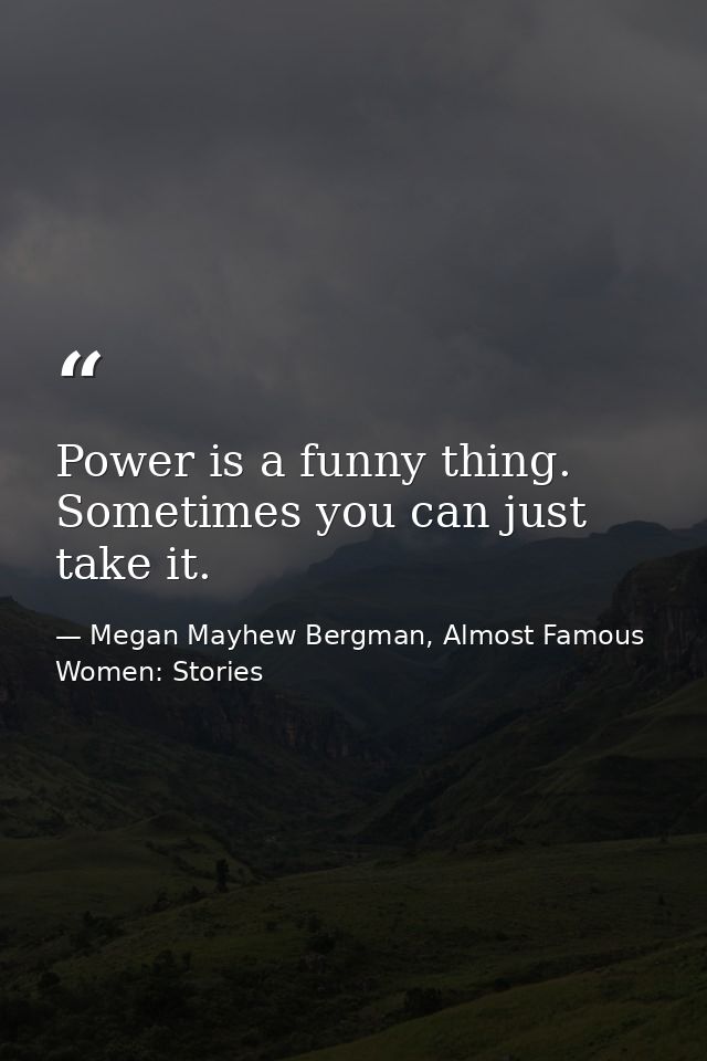 Power is a funny thing. Sometimes you can just take it. — Megan Mayhew Bergman, Almost Famous Women: Stories