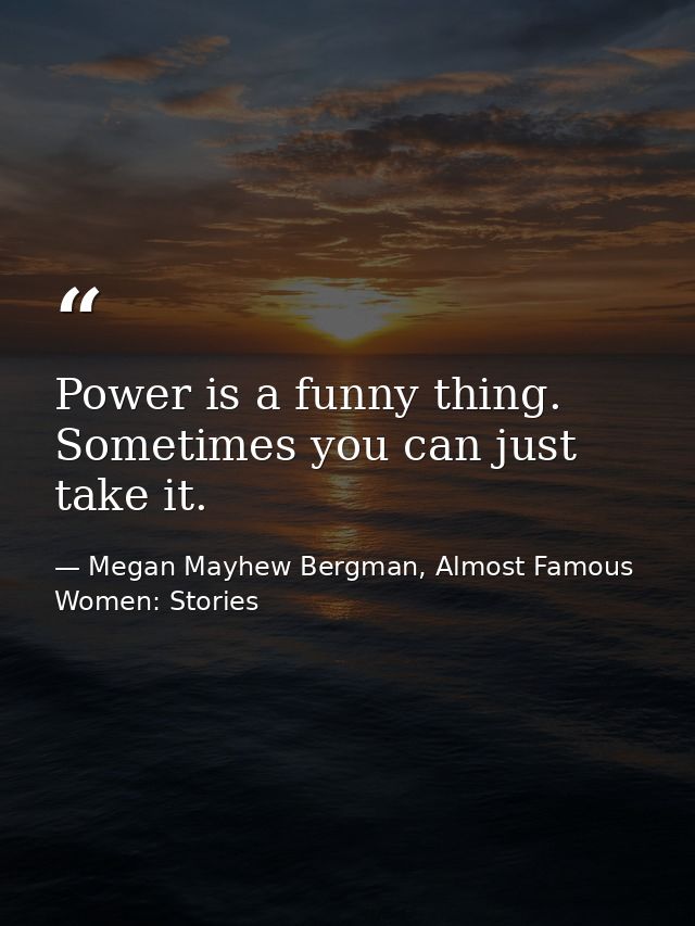 Power is a funny thing. Sometimes you can just take it. — Megan Mayhew Bergman, Almost Famous Women: Stories