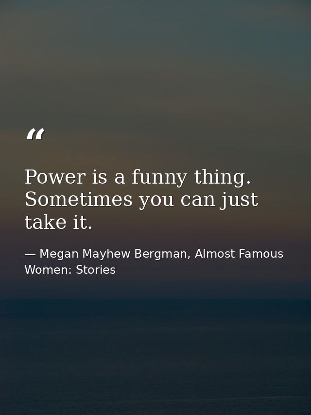 Power is a funny thing. Sometimes you can just take it. — Megan Mayhew Bergman, Almost Famous Women: Stories