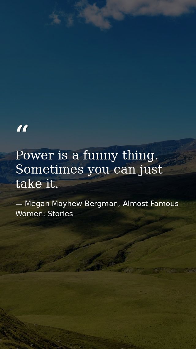 Power is a funny thing. Sometimes you can just take it. — Megan Mayhew Bergman, Almost Famous Women: Stories