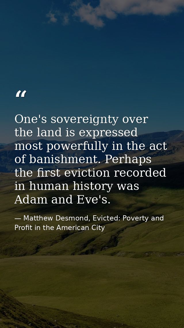 One's sovereignty over the land is expressed most powerfully in the act of banishment. Perhaps the first eviction record — Matthew Desmond, Evicted: Poverty and Profit in the American City
