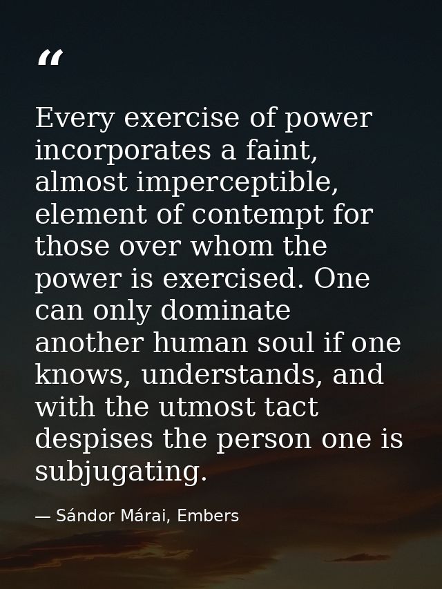Every exercise of power incorporates a faint, almost imperceptible, element of contempt for those over whom the power is — Sándor Márai, Embers