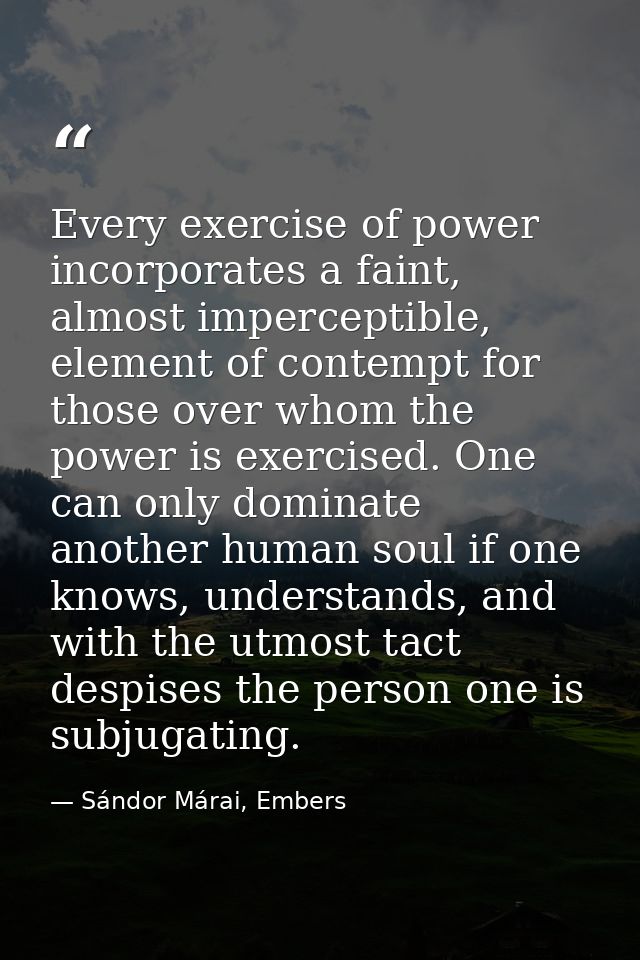 Every exercise of power incorporates a faint, almost imperceptible, element of contempt for those over whom the power is — Sándor Márai, Embers
