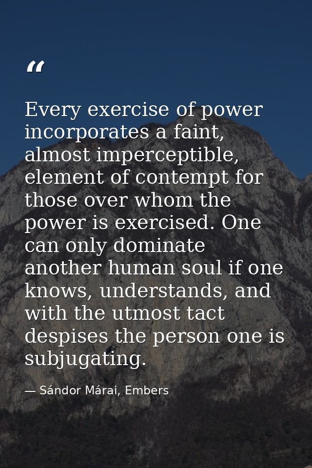 Every exercise of power incorporates a faint, almost imperceptible, element of contempt for those over whom the power is — Sándor Márai, Embers