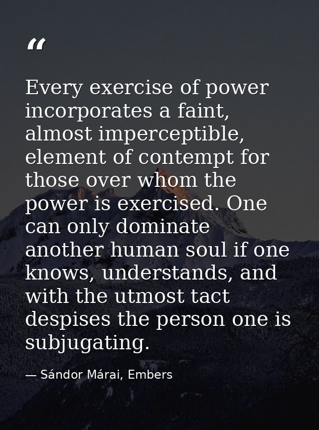 Every exercise of power incorporates a faint, almost imperceptible, element of contempt for those over whom the power is — Sándor Márai, Embers