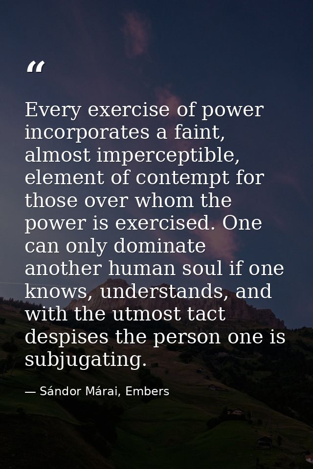 Every exercise of power incorporates a faint, almost imperceptible, element of contempt for those over whom the power is — Sándor Márai, Embers