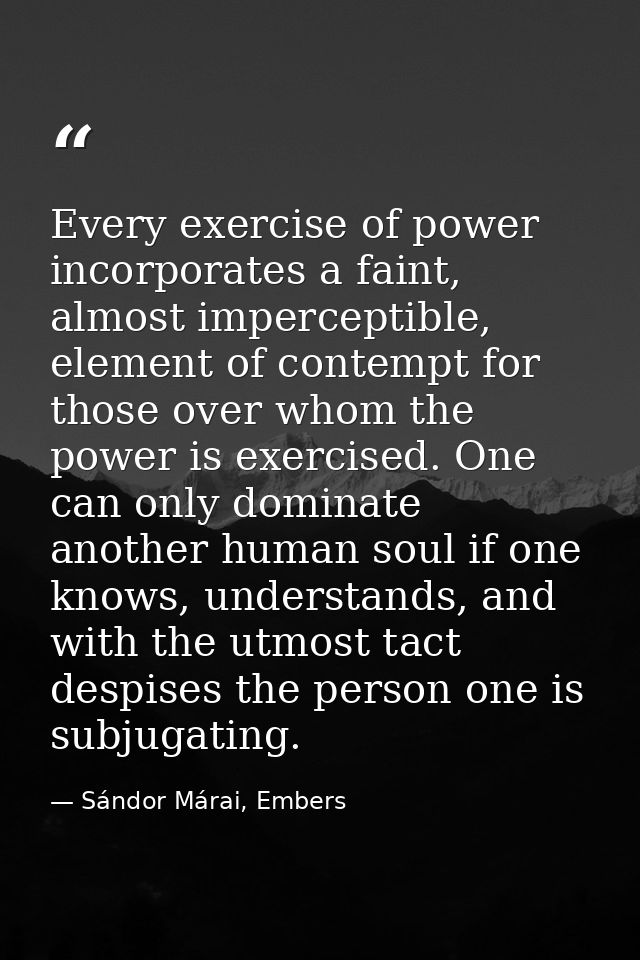 Every exercise of power incorporates a faint, almost imperceptible, element of contempt for those over whom the power is — Sándor Márai, Embers