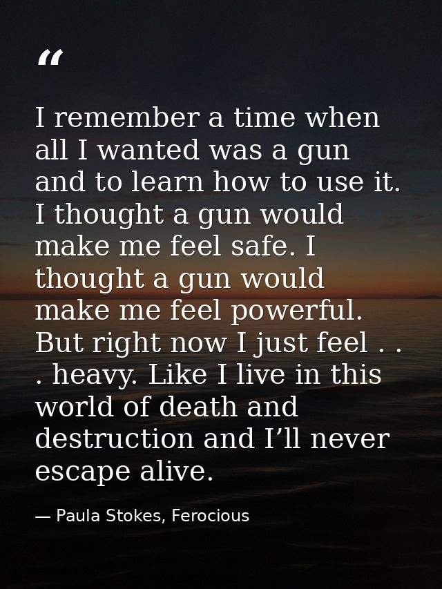I remember a time when all I wanted was a gun and to learn how to use it. I thought a gun would make me feel safe. I tho — Paula Stokes, Ferocious
