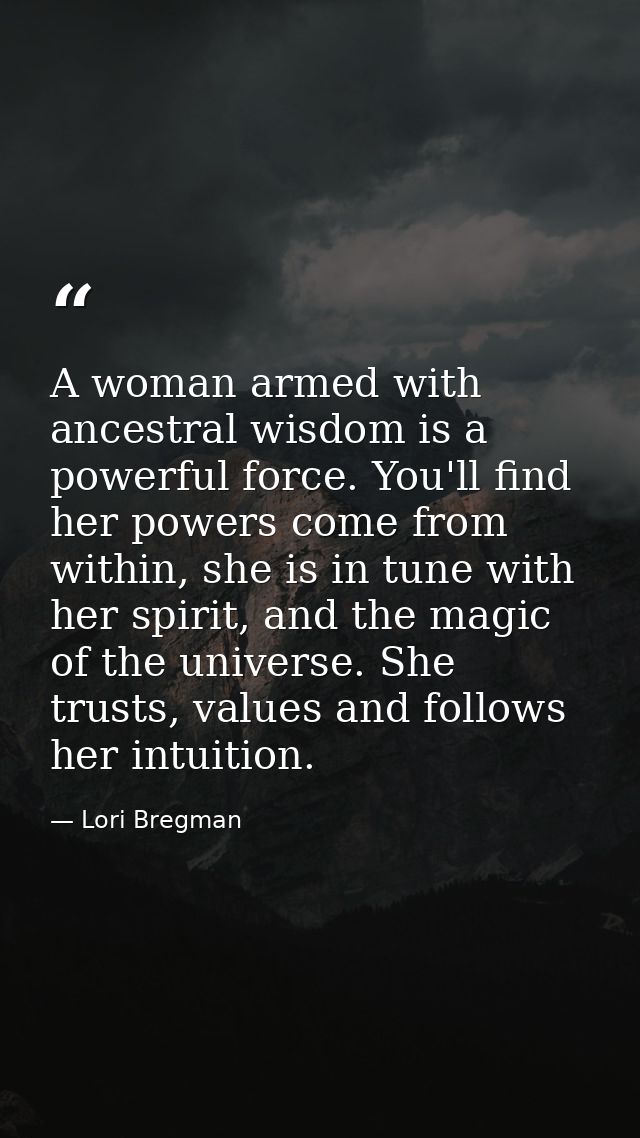 A woman armed with ancestral wisdom is a powerful force. You'll find her powers come from within, she is in tune with he — Lori Bregman