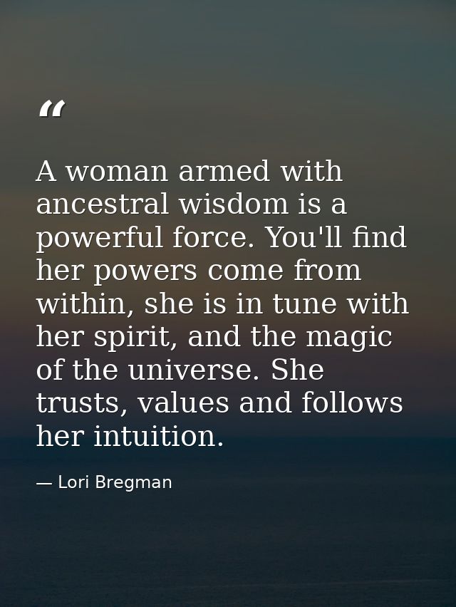A woman armed with ancestral wisdom is a powerful force. You'll find her powers come from within, she is in tune with he — Lori Bregman