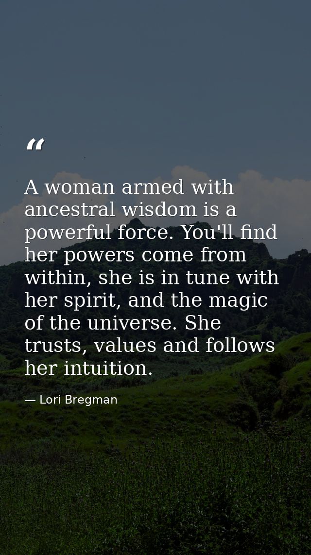 A woman armed with ancestral wisdom is a powerful force. You'll find her powers come from within, she is in tune with he — Lori Bregman