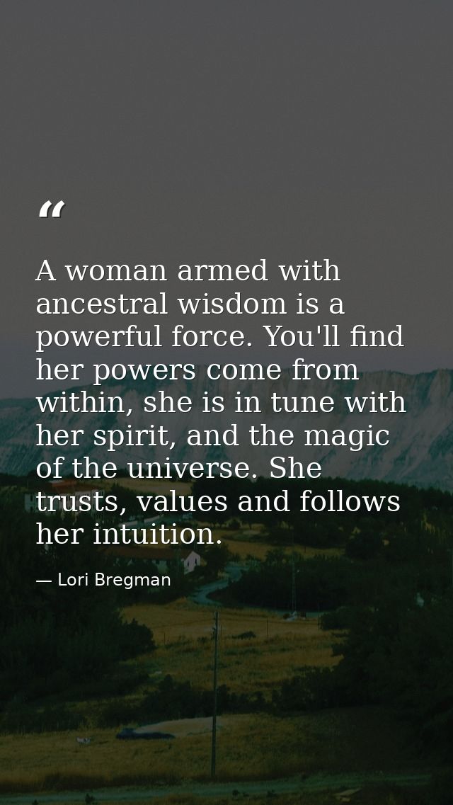 A woman armed with ancestral wisdom is a powerful force. You'll find her powers come from within, she is in tune with he — Lori Bregman
