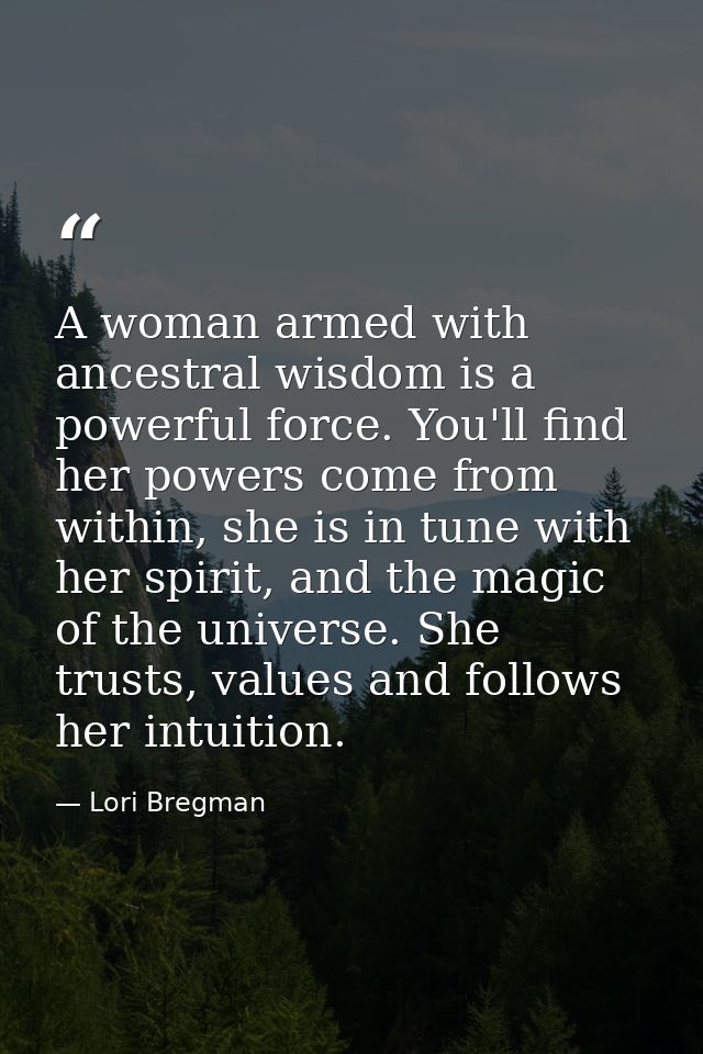 A woman armed with ancestral wisdom is a powerful force. You'll find her powers come from within, she is in tune with he — Lori Bregman