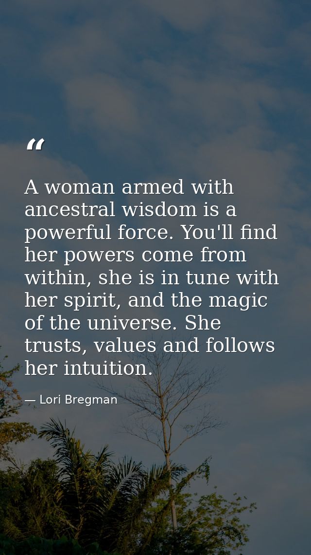 A woman armed with ancestral wisdom is a powerful force. You'll find her powers come from within, she is in tune with he — Lori Bregman