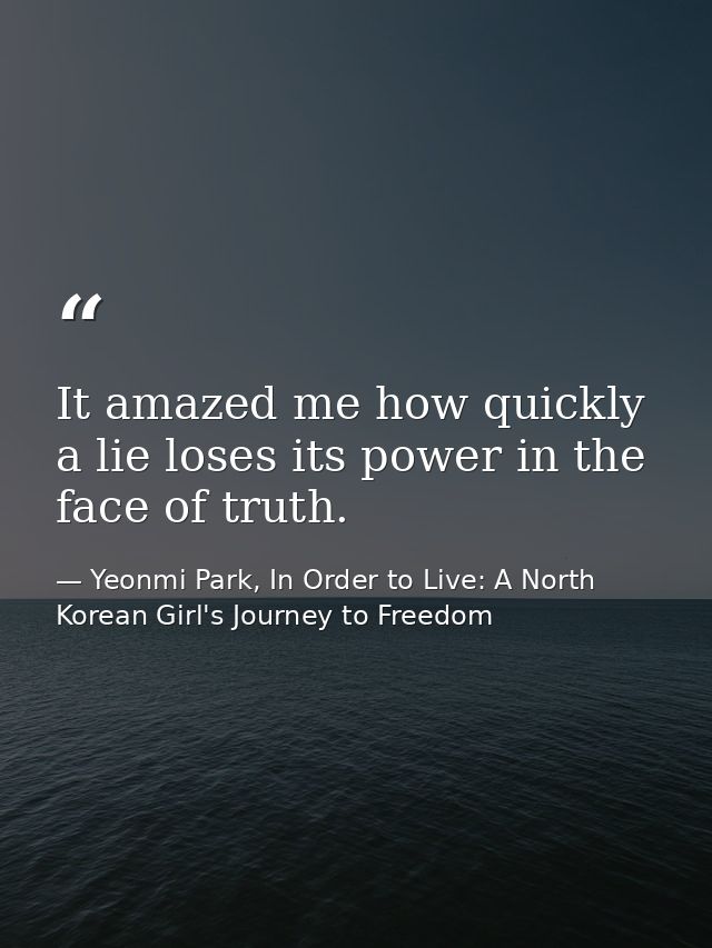 It amazed me how quickly a lie loses its power in the face of truth. — Yeonmi Park, In Order to Live: A North Korean Girl's Journey to Freedom