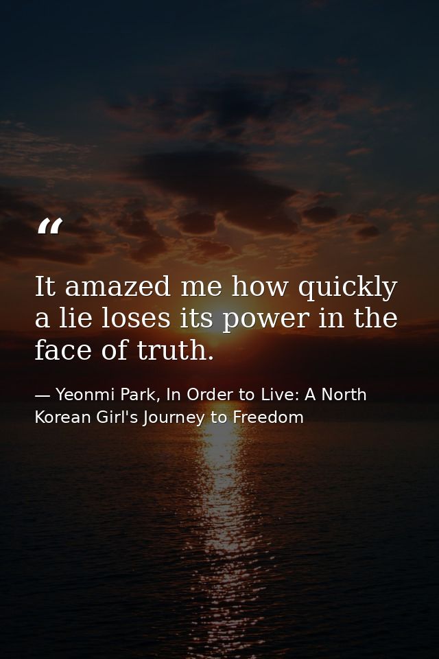 It amazed me how quickly a lie loses its power in the face of truth. — Yeonmi Park, In Order to Live: A North Korean Girl's Journey to Freedom