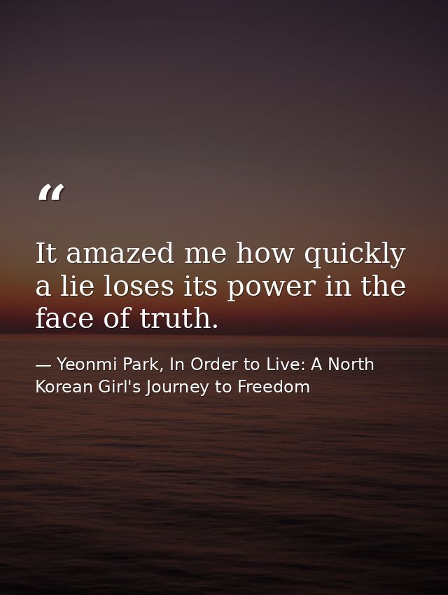 It amazed me how quickly a lie loses its power in the face of truth. — Yeonmi Park, In Order to Live: A North Korean Girl's Journey to Freedom
