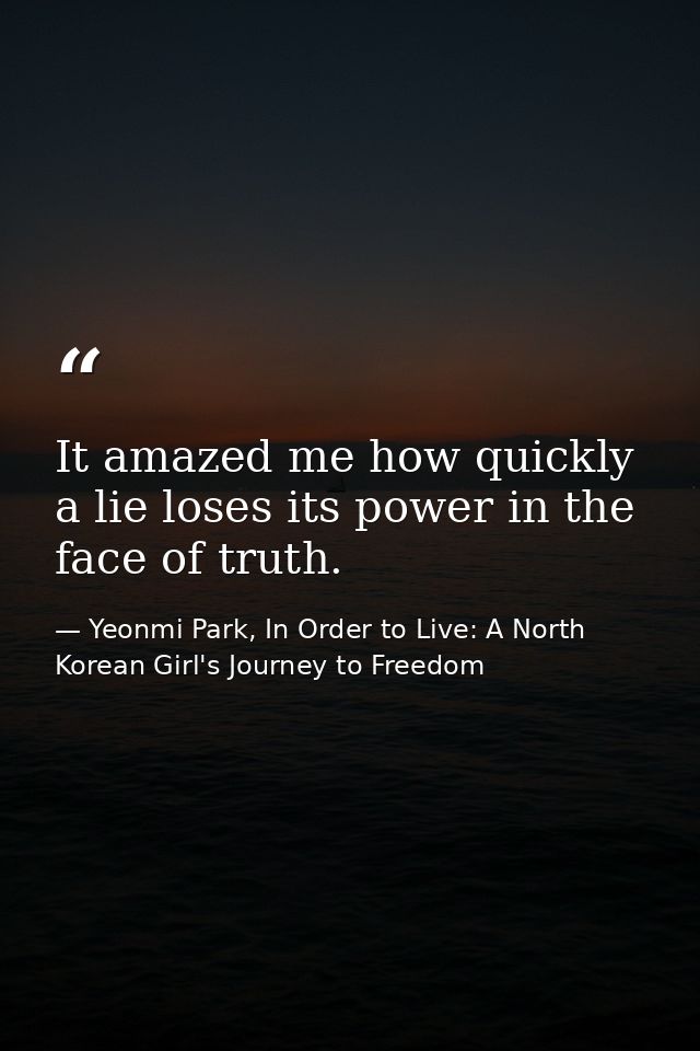 It amazed me how quickly a lie loses its power in the face of truth. — Yeonmi Park, In Order to Live: A North Korean Girl's Journey to Freedom
