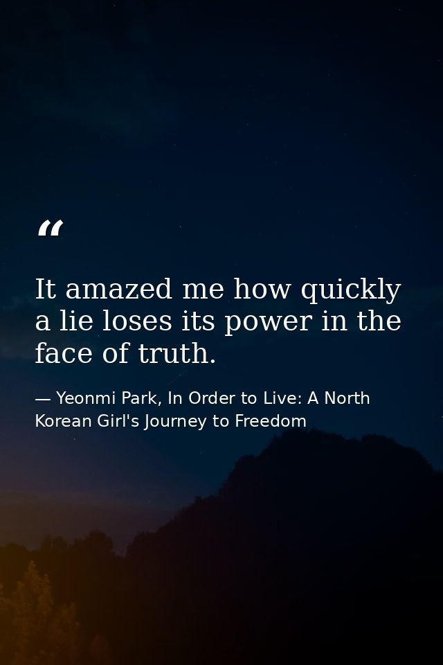 It amazed me how quickly a lie loses its power in the face of truth. — Yeonmi Park, In Order to Live: A North Korean Girl's Journey to Freedom