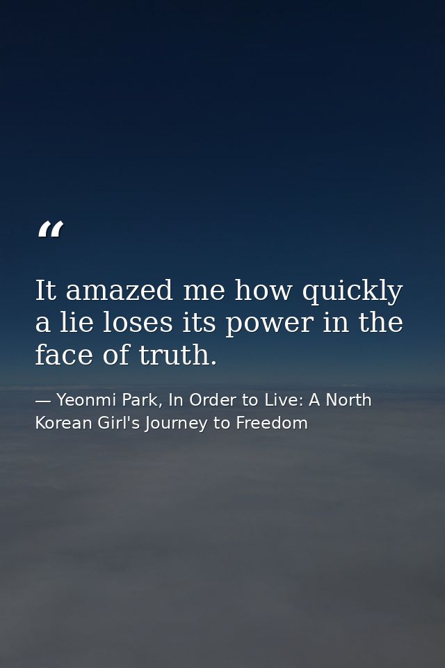 It amazed me how quickly a lie loses its power in the face of truth. — Yeonmi Park, In Order to Live: A North Korean Girl's Journey to Freedom