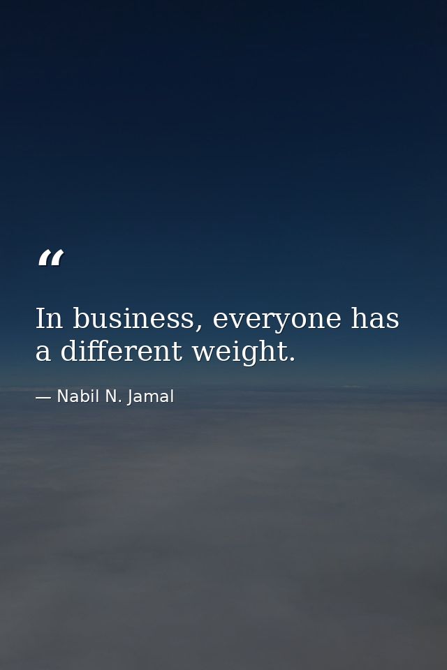 In business, everyone has a different weight. — Nabil N. Jamal