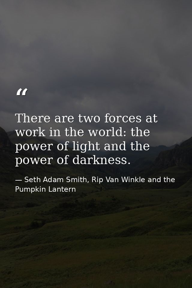 There are two forces at work in the world: the power of light and the power of darkness. — Seth Adam Smith, Rip Van Winkle and the Pumpkin Lantern