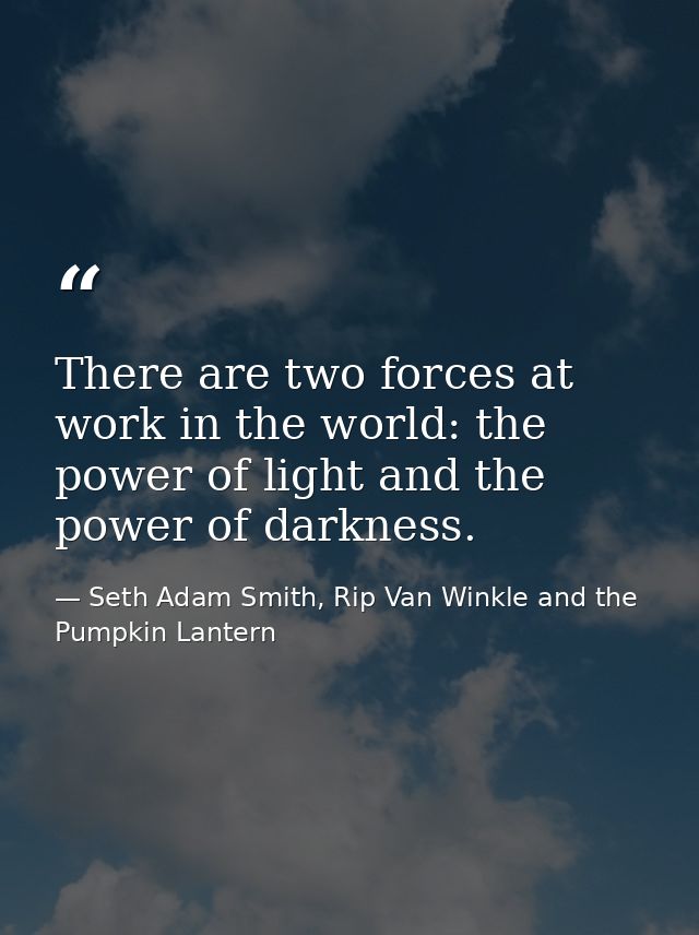 There are two forces at work in the world: the power of light and the power of darkness. — Seth Adam Smith, Rip Van Winkle and the Pumpkin Lantern