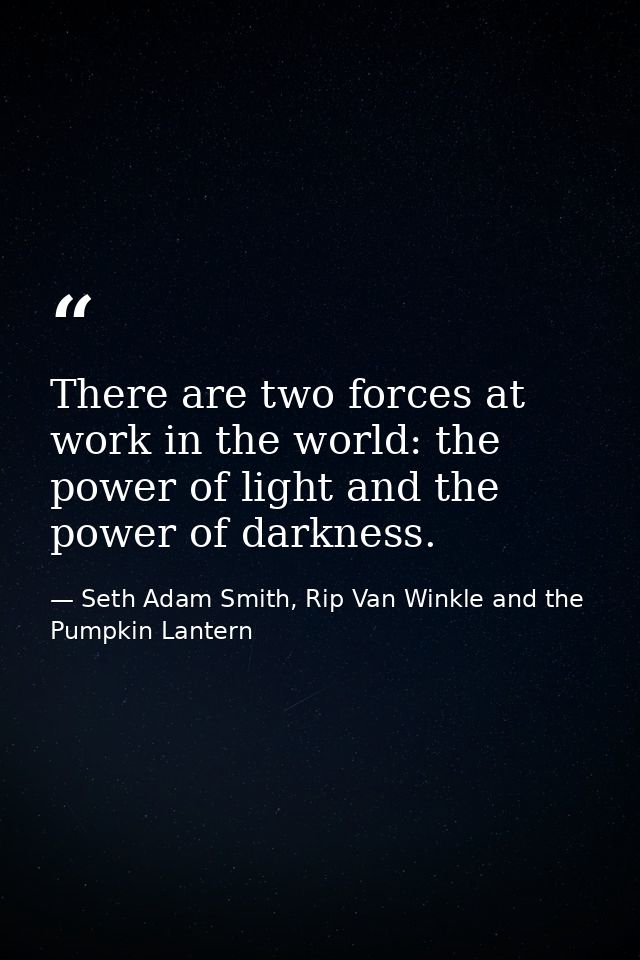 There are two forces at work in the world: the power of light and the power of darkness. — Seth Adam Smith, Rip Van Winkle and the Pumpkin Lantern