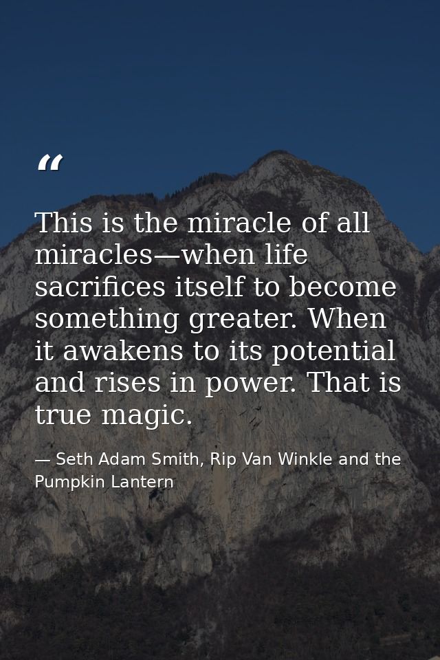 This is the miracle of all miracles—when life sacrifices itself to become something greater. When it awakens to its pote — Seth Adam Smith, Rip Van Winkle and the Pumpkin Lantern