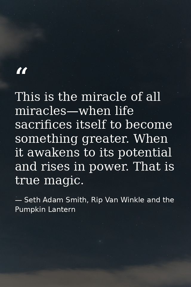 This is the miracle of all miracles—when life sacrifices itself to become something greater. When it awakens to its pote — Seth Adam Smith, Rip Van Winkle and the Pumpkin Lantern