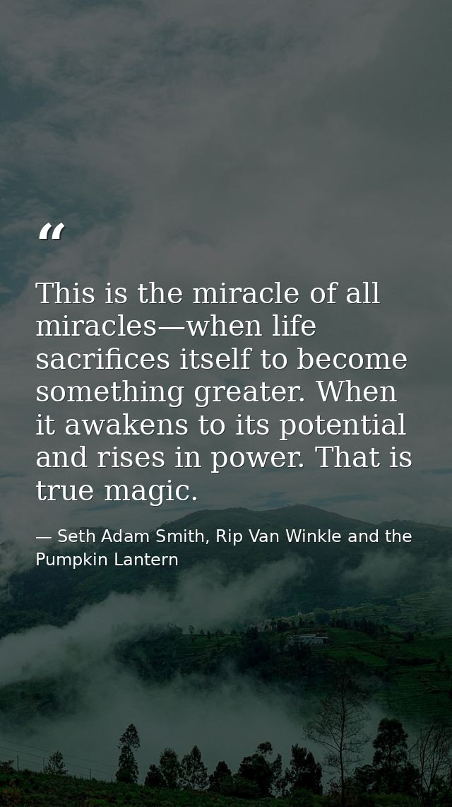 This is the miracle of all miracles—when life sacrifices itself to become something greater. When it awakens to its pote — Seth Adam Smith, Rip Van Winkle and the Pumpkin Lantern