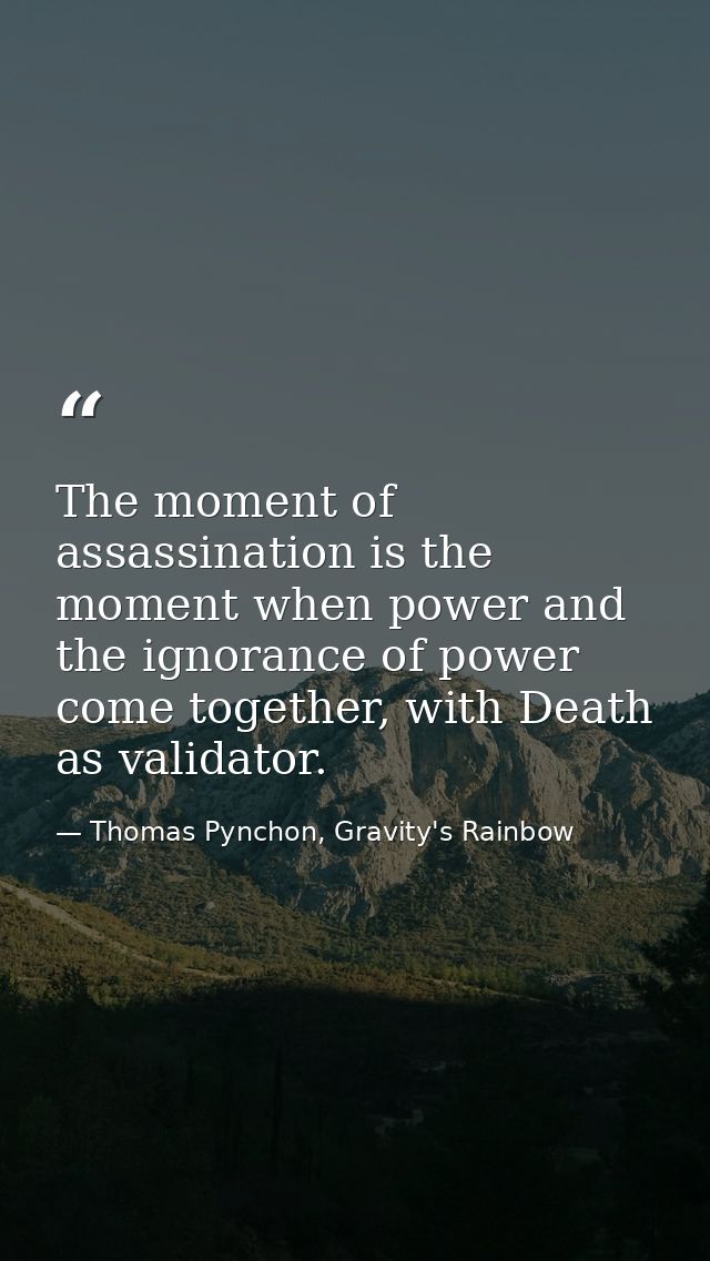 The moment of assassination is the moment when power and the ignorance of power come together, with Death as validator. — Thomas Pynchon, Gravity's Rainbow