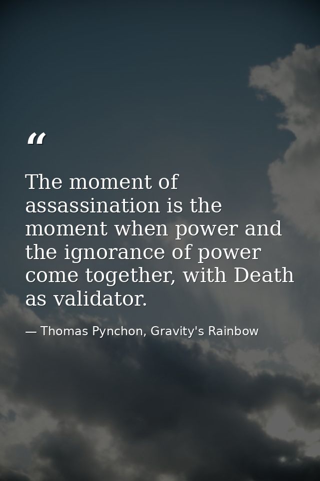 The moment of assassination is the moment when power and the ignorance of power come together, with Death as validator. — Thomas Pynchon, Gravity's Rainbow