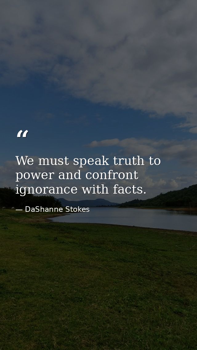 We must speak truth to power and confront ignorance with facts. — DaShanne Stokes