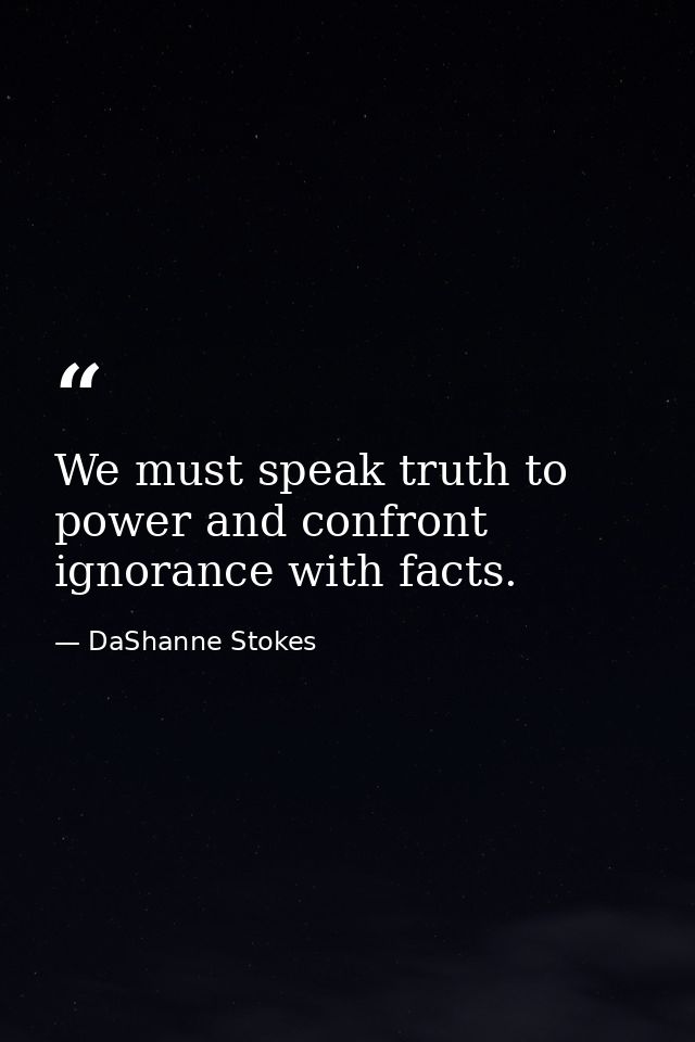 We must speak truth to power and confront ignorance with facts. — DaShanne Stokes