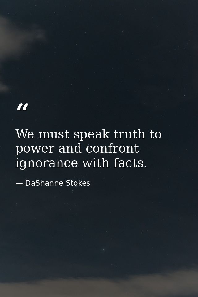 We must speak truth to power and confront ignorance with facts. — DaShanne Stokes