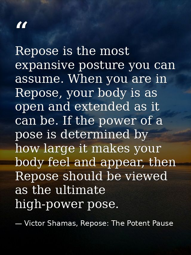 Repose is the most expansive posture you can assume. When you are in Repose, your body is as open and extended as it can — Victor Shamas, Repose: The Potent Pause