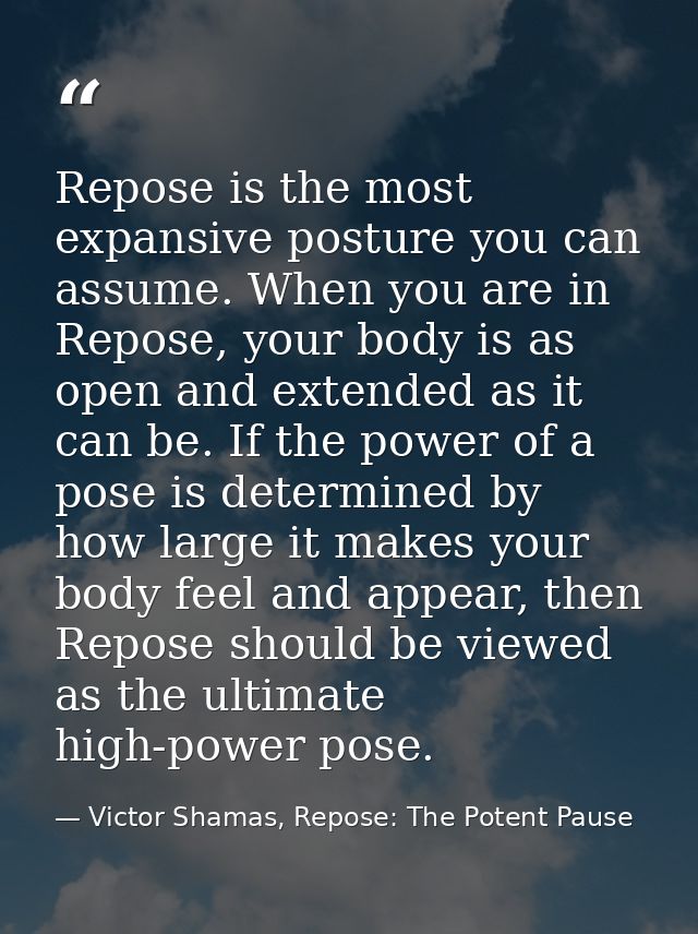 Repose is the most expansive posture you can assume. When you are in Repose, your body is as open and extended as it can — Victor Shamas, Repose: The Potent Pause