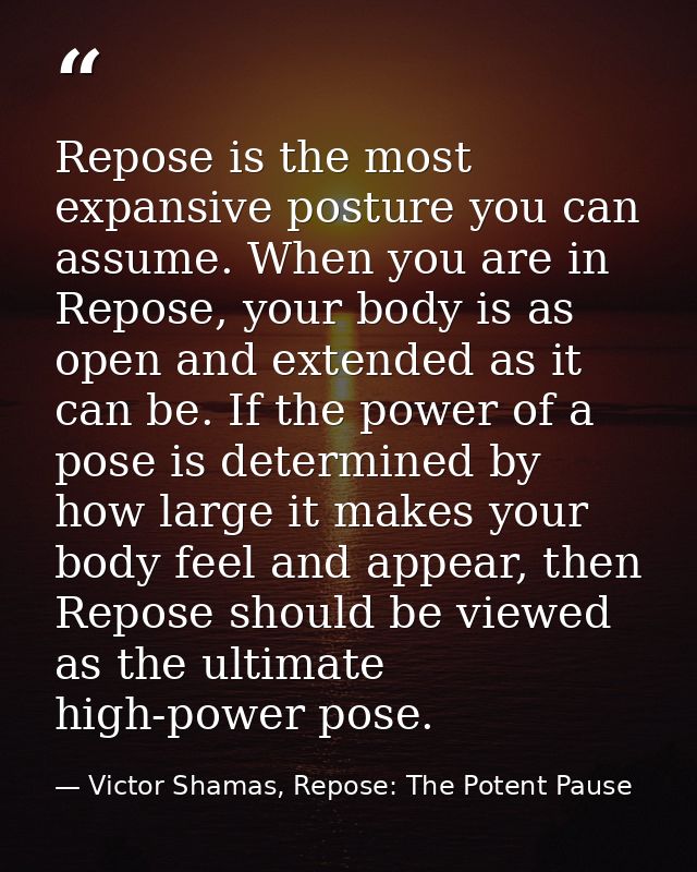 Repose is the most expansive posture you can assume. When you are in Repose, your body is as open and extended as it can — Victor Shamas, Repose: The Potent Pause