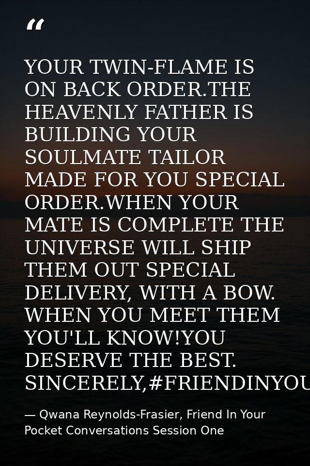 YOUR TWIN-FLAME IS ON BACK ORDER.THE HEAVENLY FATHER IS BUILDING YOUR SOULMATE TAILOR MADE FOR YOU SPECIAL ORDER.WHEN YO — Qwana Reynolds-Frasier, Friend In Your Pocket Conversations Session One