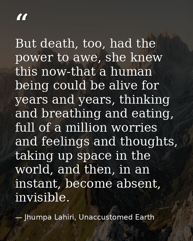 But death, too, had the power to awe, she knew this now-that a human being could be alive for years and years, thinking  — Jhumpa Lahiri, Unaccustomed Earth